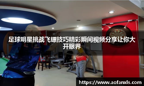 足球明星挑战飞镖技巧精彩瞬间视频分享让你大开眼界